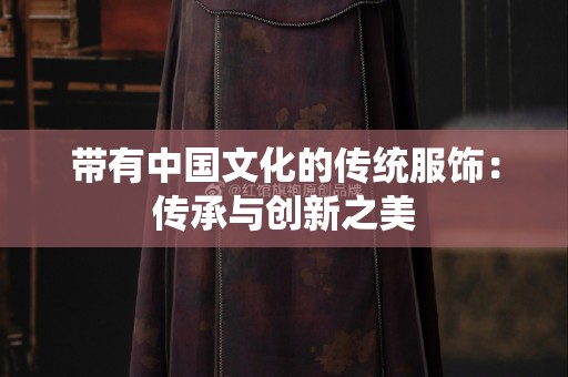 带有中国文化的传统服饰：传承与创新之美