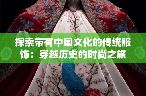 探索带有中国文化的传统服饰：穿越历史的时尚之旅