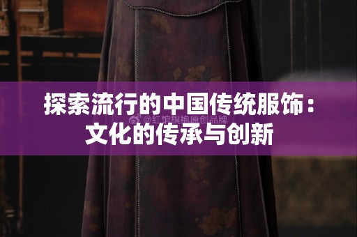 探索流行的中国传统服饰：文化的传承与创新