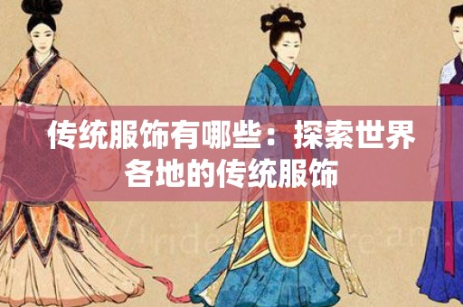 传统服饰有哪些：探索世界各地的传统服饰