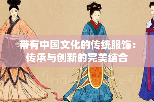 带有中国文化的传统服饰：传承与创新的完美结合
