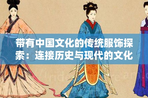 带有中国文化的传统服饰探索：连接历史与现代的文化符号