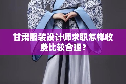 甘肃服装设计师求职怎样收费比较合理？