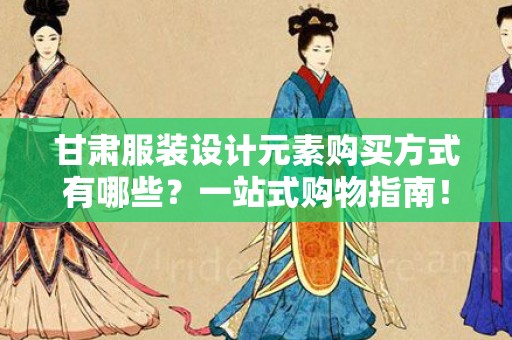 甘肃服装设计元素购买方式有哪些？一站式购物指南！