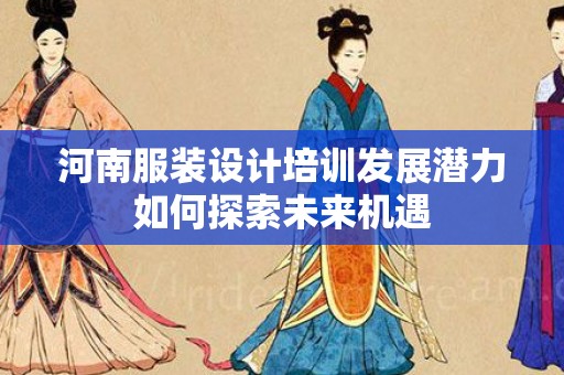 河南服装设计培训发展潜力如何探索未来机遇