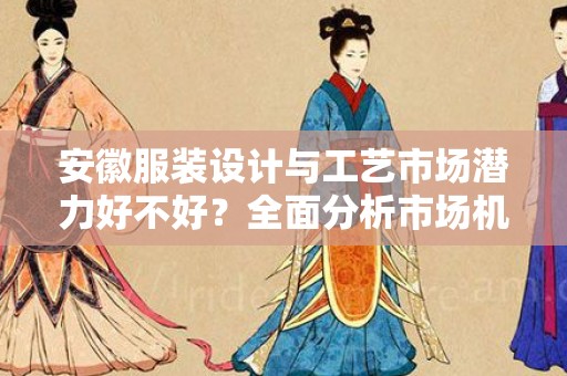 安徽服装设计与工艺市场潜力好不好？全面分析市场机会与挑战