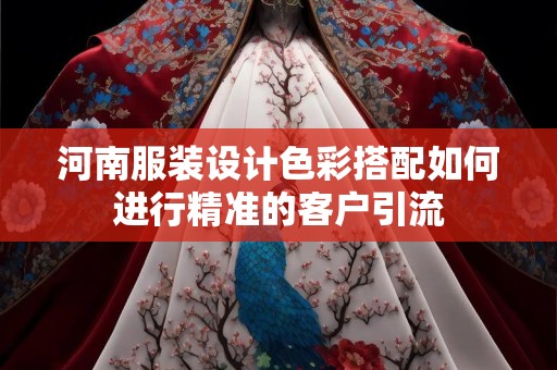 河南服装设计色彩搭配如何进行精准的客户引流