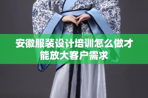 安徽服装设计培训怎么做才能放大客户需求