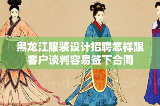 黑龙江服装设计招聘怎样跟客户谈判容易签下合同