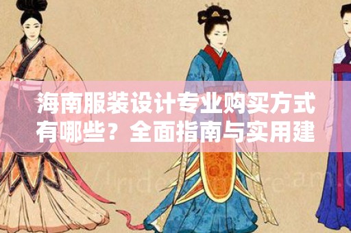 海南服装设计专业购买方式有哪些？全面指南与实用建议