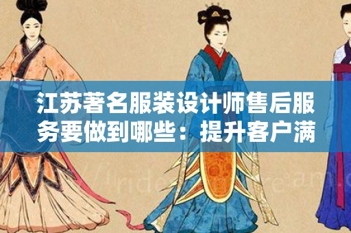 江苏著名服装设计师售后服务要做到哪些：提升客户满意度的关键
